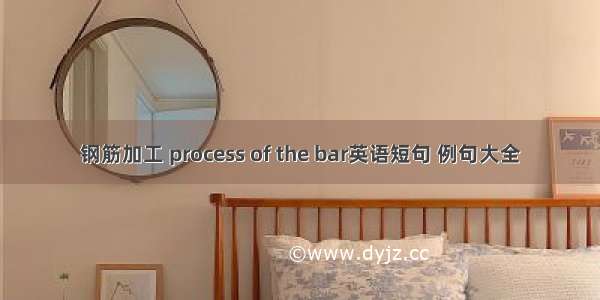 钢筋加工 process of the bar英语短句 例句大全