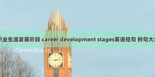 职业生涯发展阶段 career development stages英语短句 例句大全