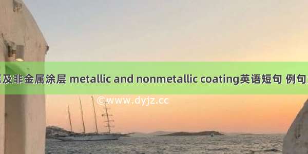 金属及非金属涂层 metallic and nonmetallic coating英语短句 例句大全