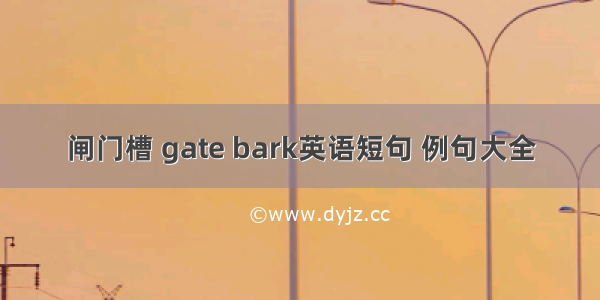 闸门槽 gate bark英语短句 例句大全