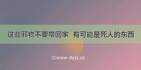 这些邪物不要带回家  有可能是死人的东西