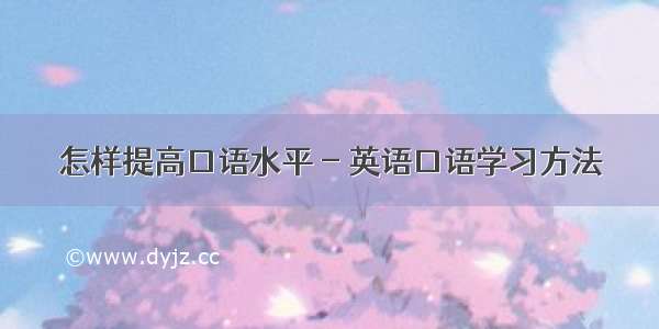 怎样提高口语水平 - 英语口语学习方法