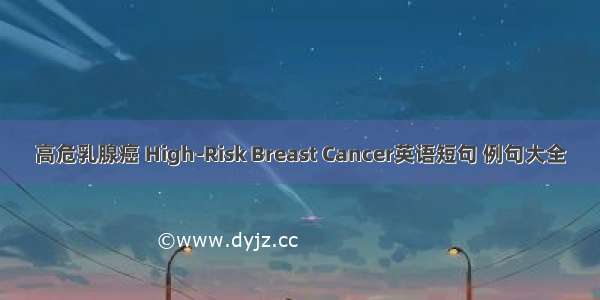 高危乳腺癌 High-Risk Breast Cancer英语短句 例句大全