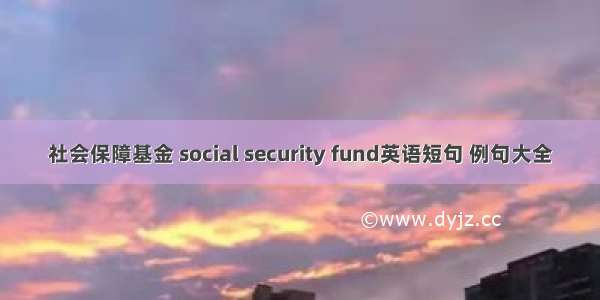 社会保障基金 social security fund英语短句 例句大全