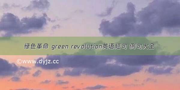 绿色革命 green revolution英语短句 例句大全