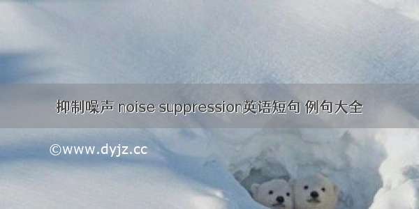 抑制噪声 noise suppression英语短句 例句大全