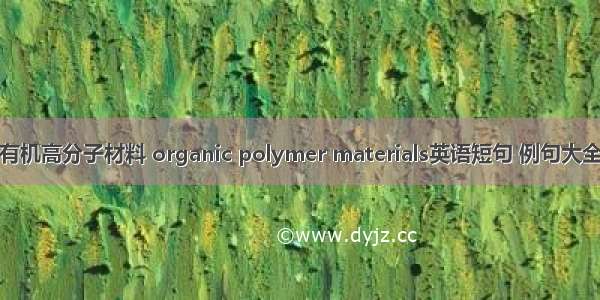 有机高分子材料 organic polymer materials英语短句 例句大全