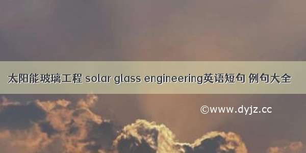 太阳能玻璃工程 solar glass engineering英语短句 例句大全