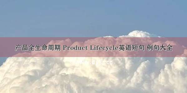 产品全生命周期 Product Lifecycle英语短句 例句大全