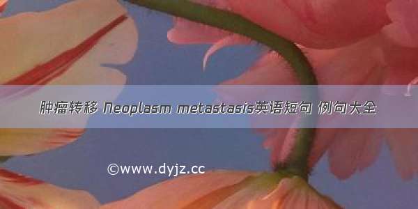 肿瘤转移 Neoplasm metastasis英语短句 例句大全