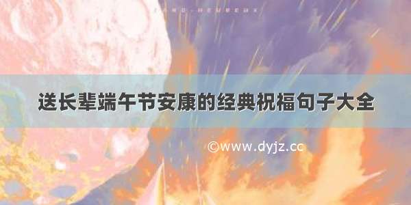 送长辈端午节安康的经典祝福句子大全