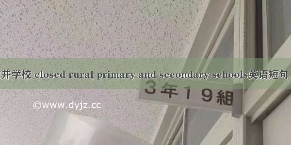 农村被撤并学校 closed rural primary and secondary schools英语短句 例句大全