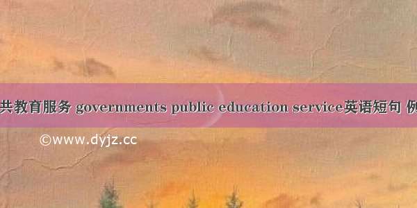 政府公共教育服务 governments public education service英语短句 例句大全