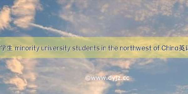 西北少数民族大学生 minority university students in the northwest of China英语短句 例句大全