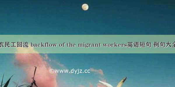 农民工回流 backflow of the migrant workers英语短句 例句大全