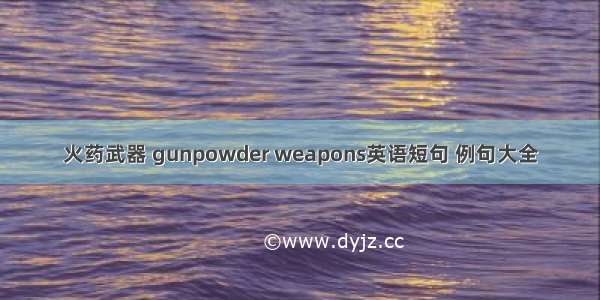 火药武器 gunpowder weapons英语短句 例句大全