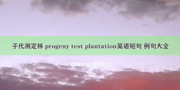 子代测定林 progeny test plantation英语短句 例句大全