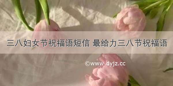 三八妇女节祝福语短信 最给力三八节祝福语