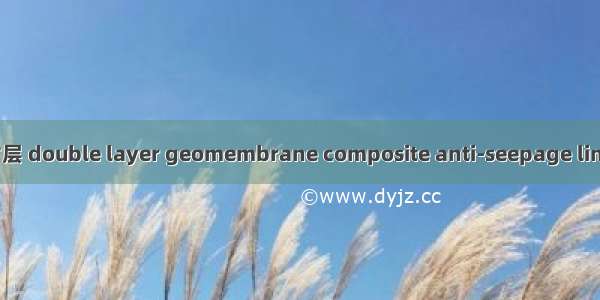 双层土工膜复合防渗衬层 double layer geomembrane composite anti-seepage lining英语短句 例句大全