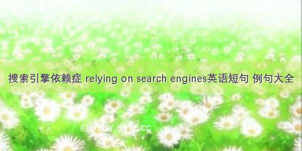 搜索引擎依赖症 relying on search engines英语短句 例句大全