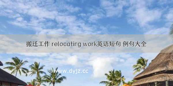 搬迁工作 relocating work英语短句 例句大全