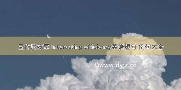 互作用效率 Interacting efficiency英语短句 例句大全