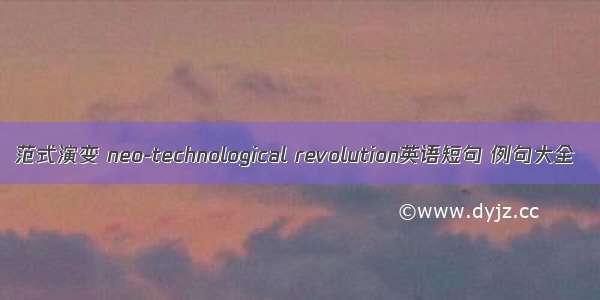 范式演变 neo-technological revolution英语短句 例句大全