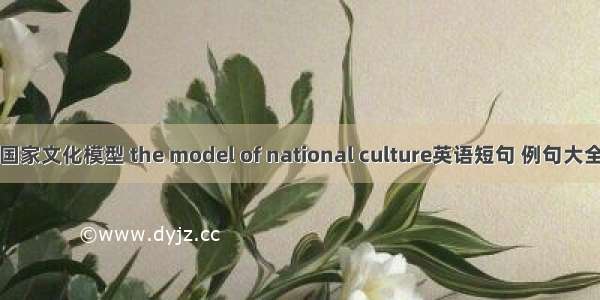 国家文化模型 the model of national culture英语短句 例句大全