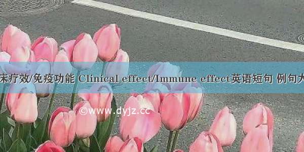 临床疗效/免疫功能 Clinical effect/Immune effect英语短句 例句大全