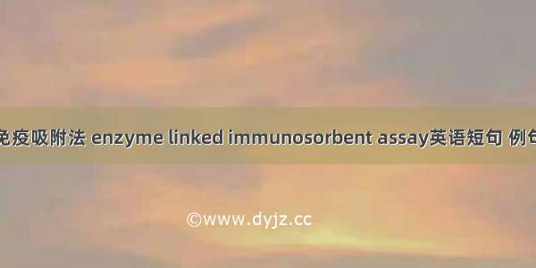 酶链免疫吸附法 enzyme linked immunosorbent assay英语短句 例句大全