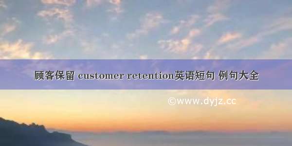 顾客保留 customer retention英语短句 例句大全