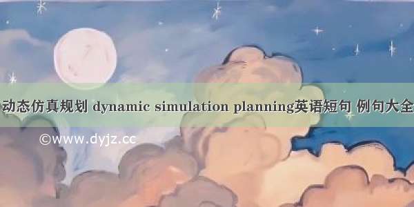 动态仿真规划 dynamic simulation planning英语短句 例句大全