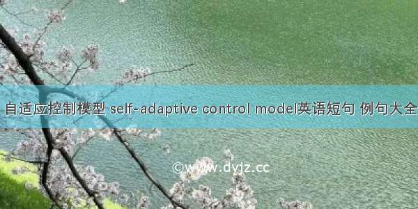 自适应控制模型 self-adaptive control model英语短句 例句大全