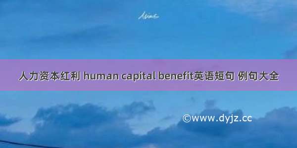 人力资本红利 human capital benefit英语短句 例句大全