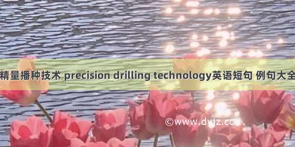 精量播种技术 precision drilling technology英语短句 例句大全