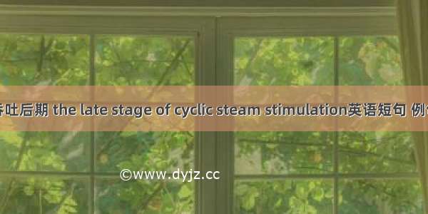 蒸汽吞吐后期 the late stage of cyclic steam stimulation英语短句 例句大全
