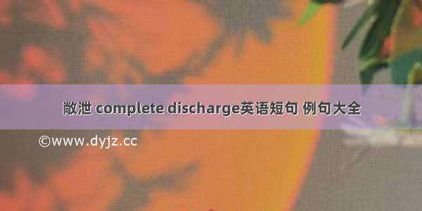 敞泄 complete discharge英语短句 例句大全