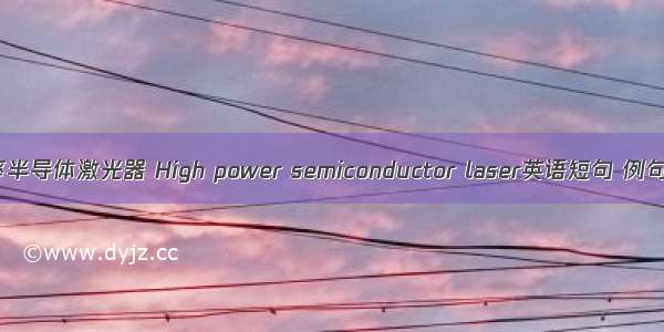 大功率半导体激光器 High power semiconductor laser英语短句 例句大全