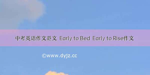 中考英语作文范文  Early to Bed  Early to Rise作文