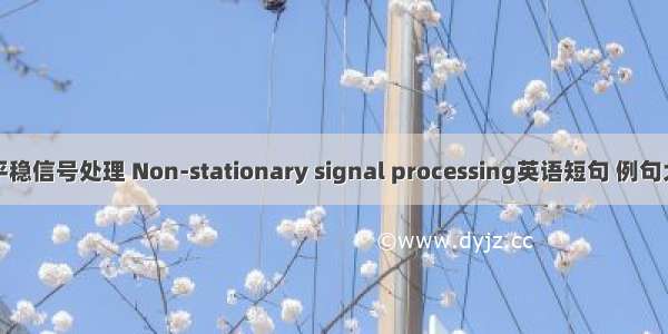 非平稳信号处理 Non-stationary signal processing英语短句 例句大全