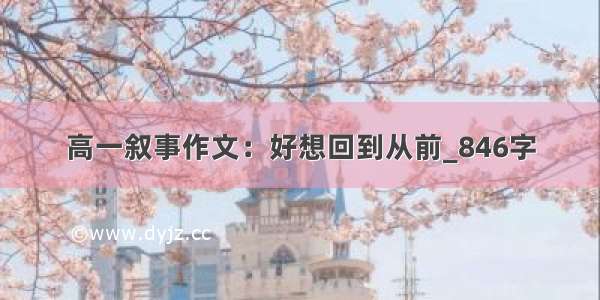 高一叙事作文：好想回到从前_846字