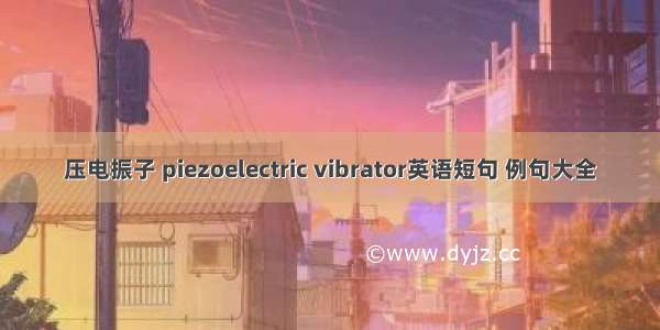 压电振子 piezoelectric vibrator英语短句 例句大全