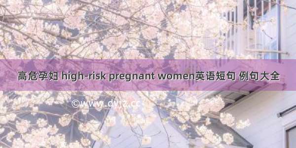 高危孕妇 high-risk pregnant women英语短句 例句大全