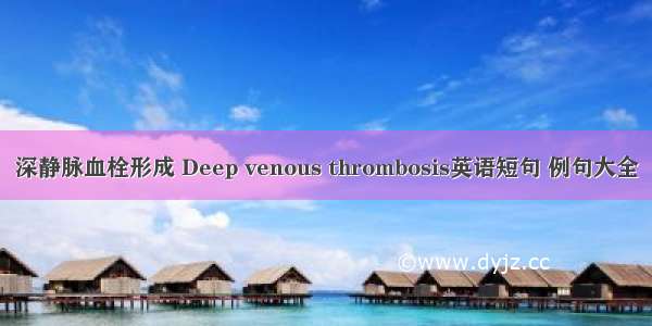 深静脉血栓形成 Deep venous thrombosis英语短句 例句大全