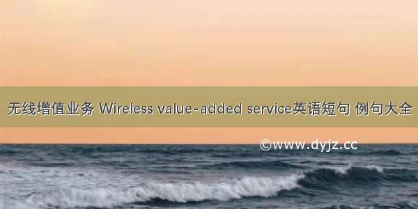 无线增值业务 Wireless value-added service英语短句 例句大全