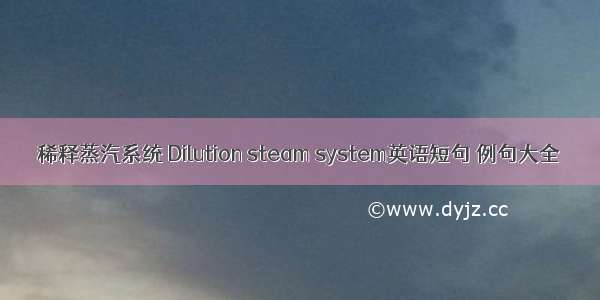 稀释蒸汽系统 Dilution steam system英语短句 例句大全