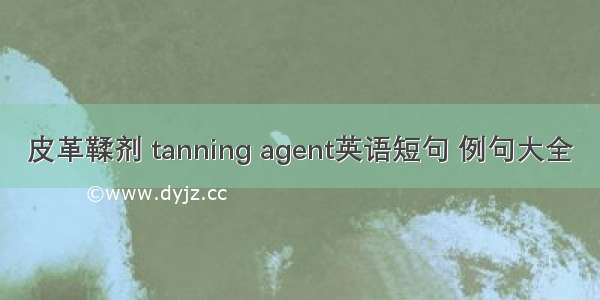 皮革鞣剂 tanning agent英语短句 例句大全