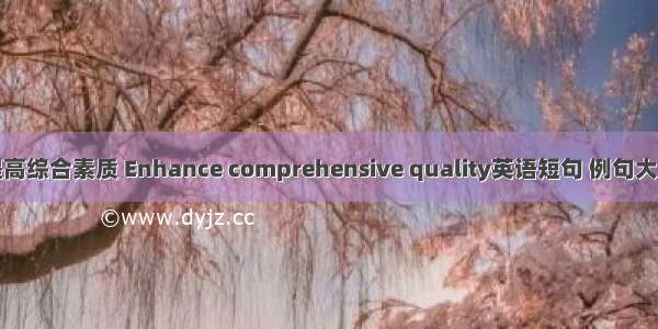 提高综合素质 Enhance comprehensive quality英语短句 例句大全