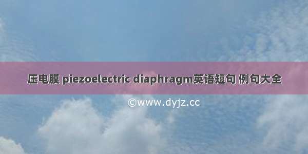 压电膜 piezoelectric diaphragm英语短句 例句大全