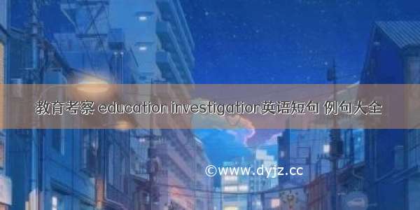 教育考察 education investigation英语短句 例句大全